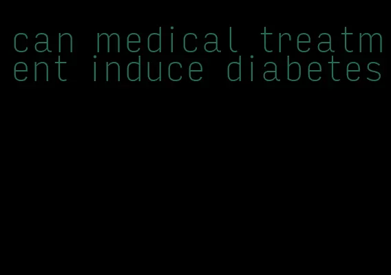 can medical treatment induce diabetes