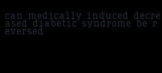 can medically induced decreased diabetic syndrome be reversed