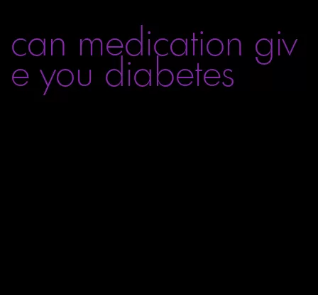 can medication give you diabetes