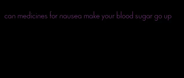 can medicines for nausea make your blood sugar go up
