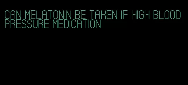 can melatonin be taken if high blood pressure medication