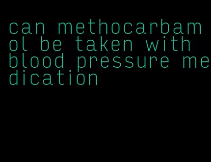 can methocarbamol be taken with blood pressure medication
