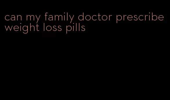can my family doctor prescribe weight loss pills