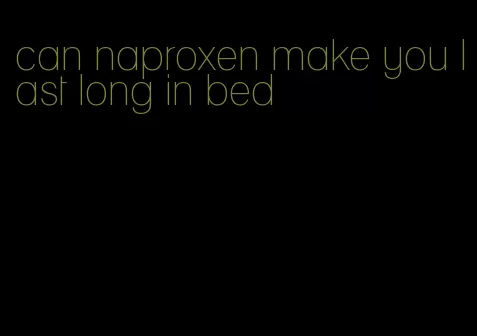 can naproxen make you last long in bed