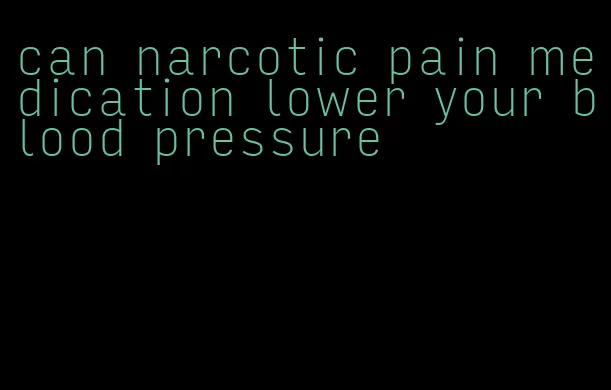 can narcotic pain medication lower your blood pressure