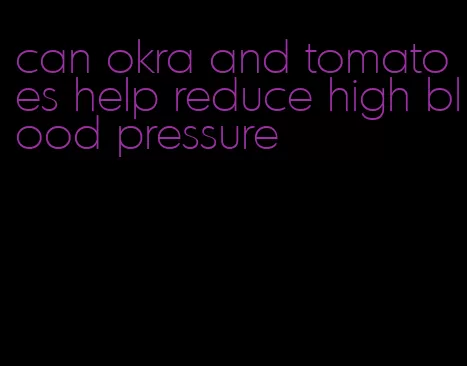 can okra and tomatoes help reduce high blood pressure