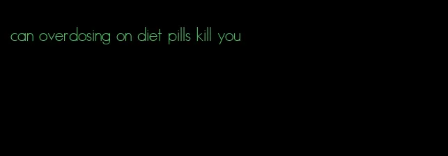 can overdosing on diet pills kill you