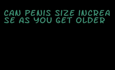 can penis size increase as you get older