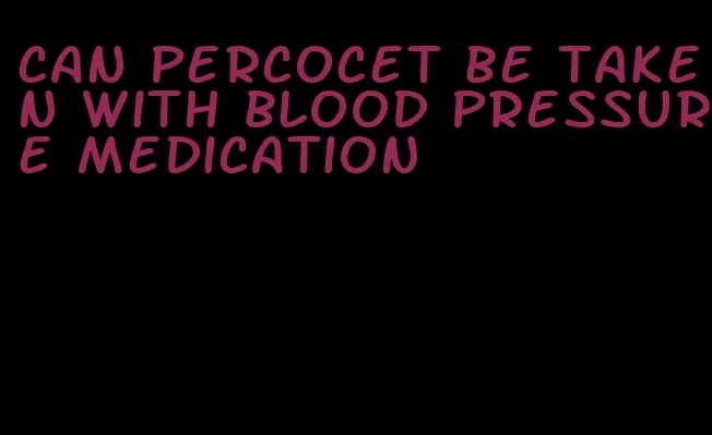 can percocet be taken with blood pressure medication