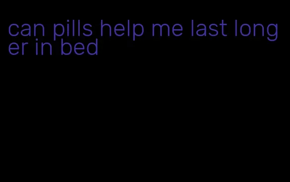can pills help me last longer in bed
