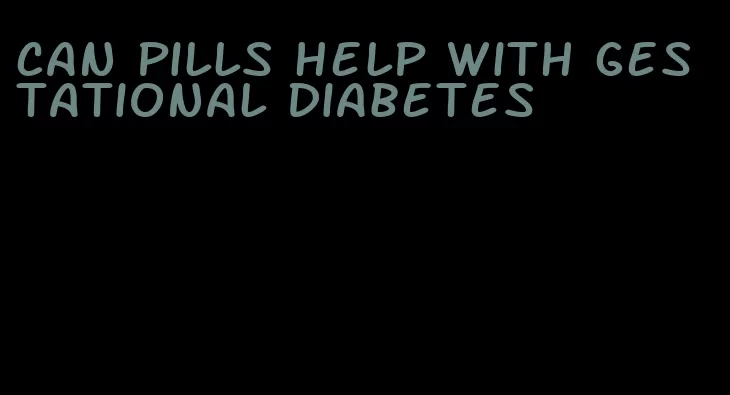 can pills help with gestational diabetes