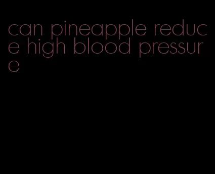 can pineapple reduce high blood pressure