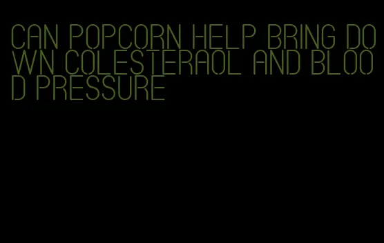 can popcorn help bring down colesteraol and blood pressure