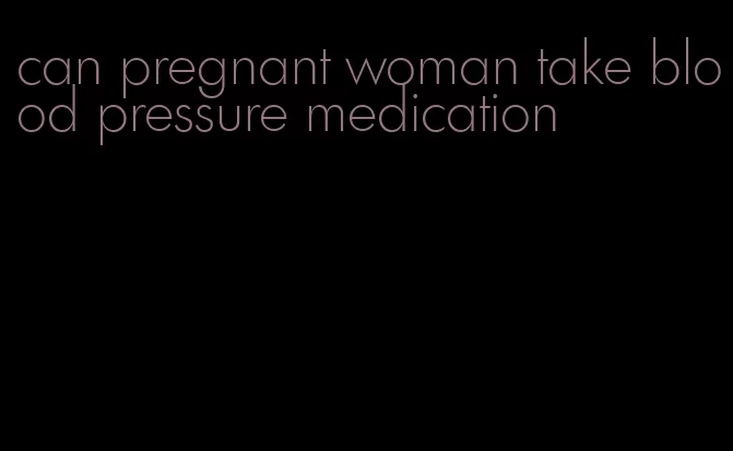 can pregnant woman take blood pressure medication