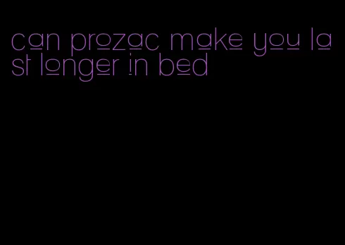 can prozac make you last longer in bed