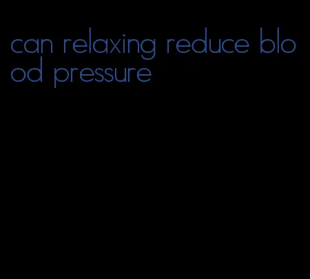 can relaxing reduce blood pressure