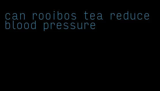 can rooibos tea reduce blood pressure