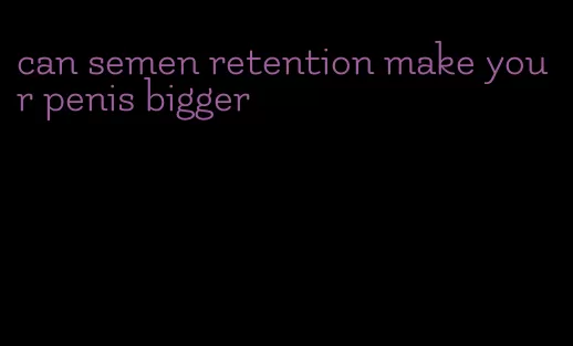 can semen retention make your penis bigger