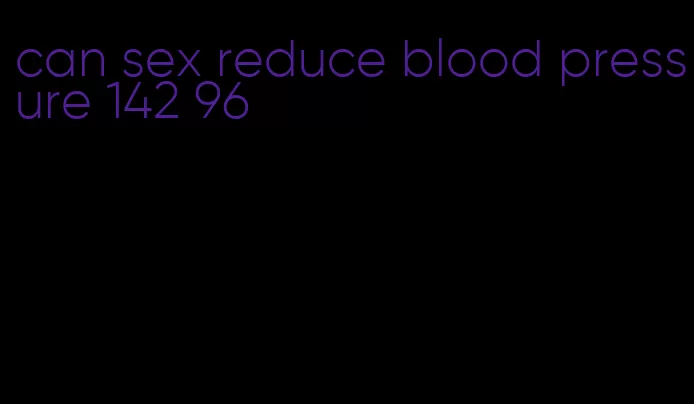 can sex reduce blood pressure 142 96