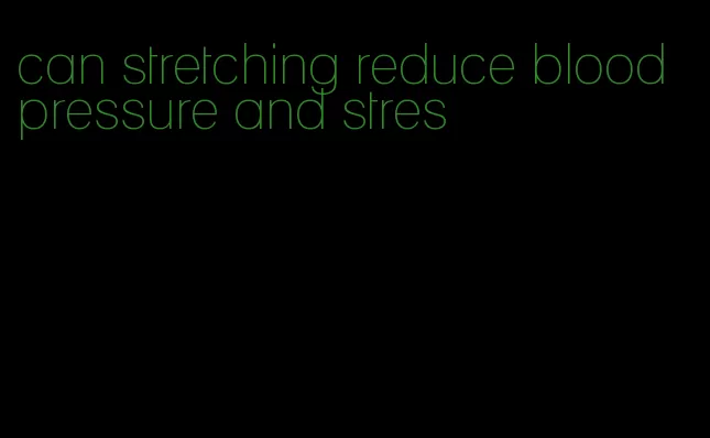 can stretching reduce blood pressure and stres
