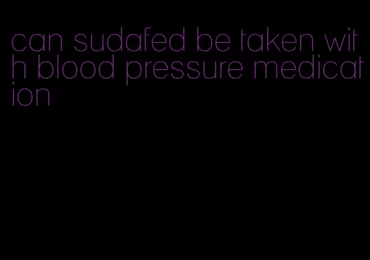 can sudafed be taken with blood pressure medication