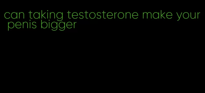 can taking testosterone make your penis bigger