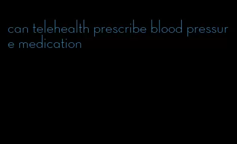 can telehealth prescribe blood pressure medication