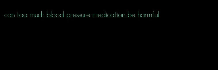 can too much blood pressure medication be harmful