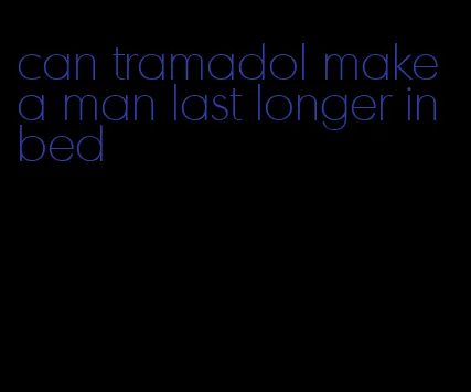 can tramadol make a man last longer in bed
