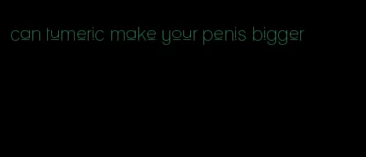 can tumeric make your penis bigger