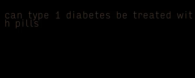 can type 1 diabetes be treated with pills