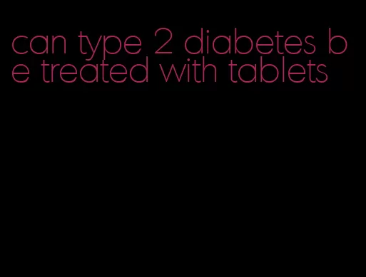 can type 2 diabetes be treated with tablets