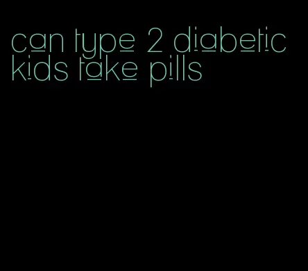can type 2 diabetic kids take pills