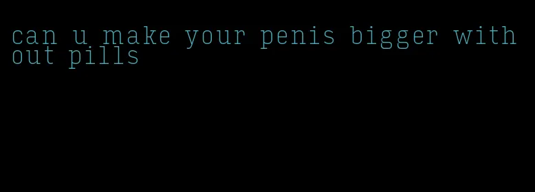 can u make your penis bigger without pills