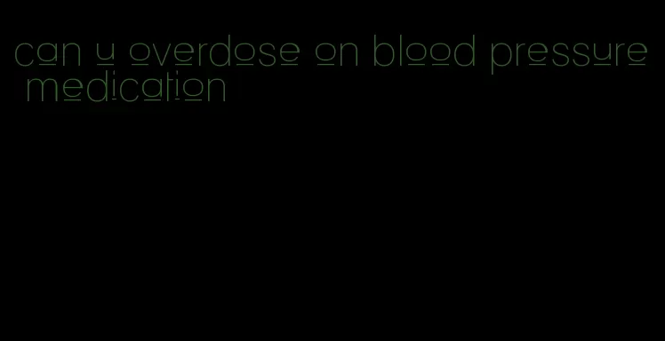 can u overdose on blood pressure medication