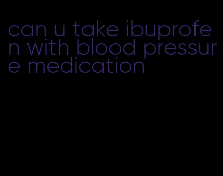 can u take ibuprofen with blood pressure medication