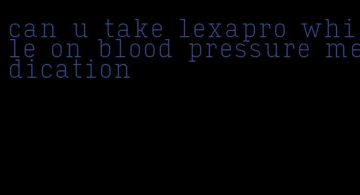 can u take lexapro while on blood pressure medication