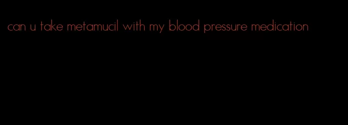 can u take metamucil with my blood pressure medication