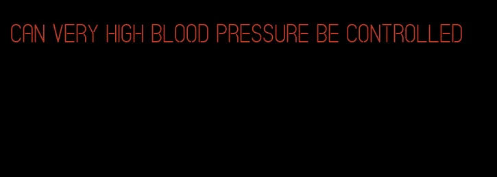 can very high blood pressure be controlled