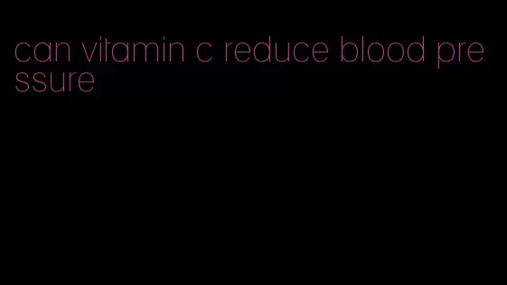 can vitamin c reduce blood pressure