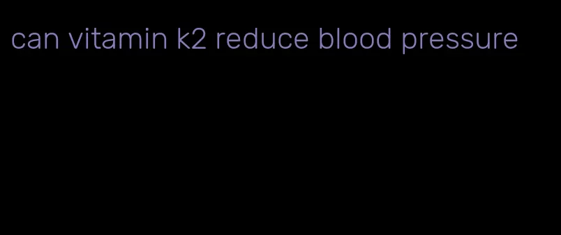 can vitamin k2 reduce blood pressure
