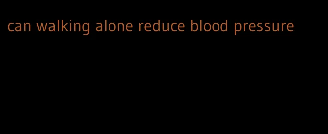 can walking alone reduce blood pressure