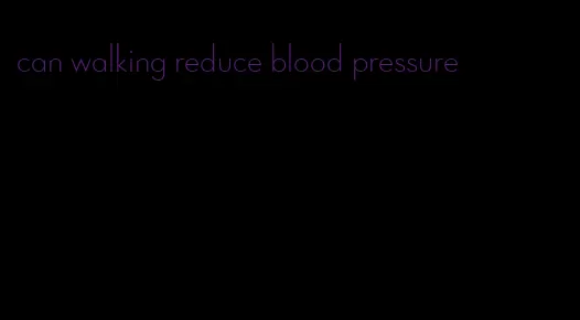 can walking reduce blood pressure
