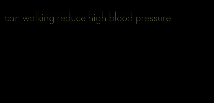 can walking reduce high blood pressure