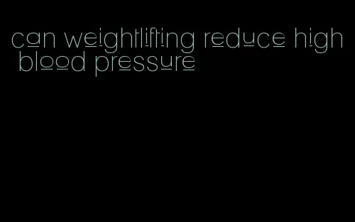 can weightlifting reduce high blood pressure