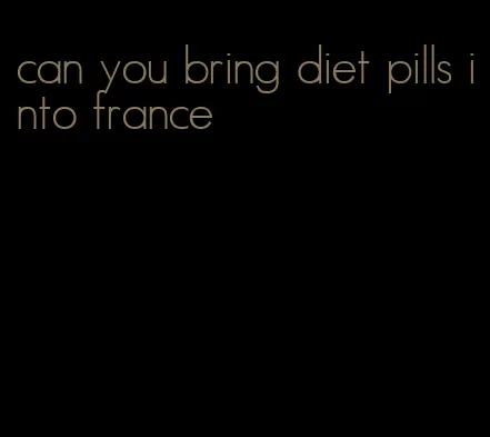 can you bring diet pills into france