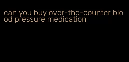 can you buy over-the-counter blood pressure medication