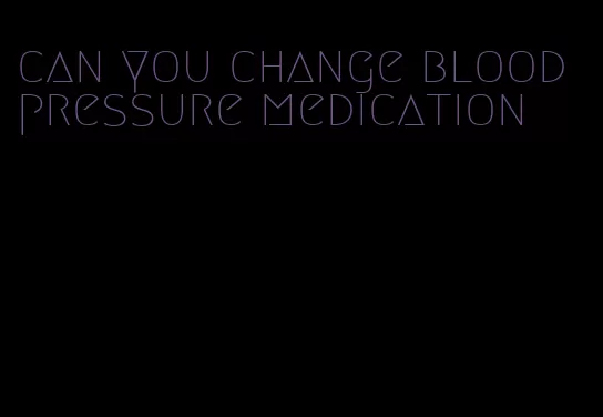 can you change blood pressure medication