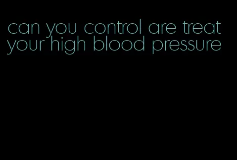 can you control are treat your high blood pressure