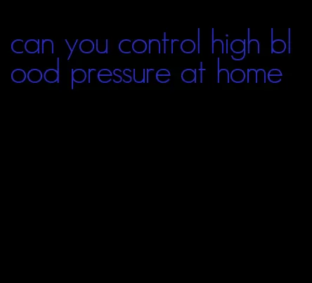 can you control high blood pressure at home